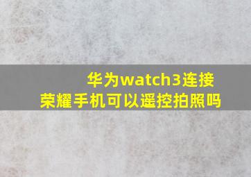 华为watch3连接荣耀手机可以遥控拍照吗