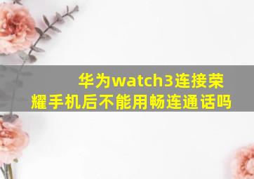 华为watch3连接荣耀手机后不能用畅连通话吗