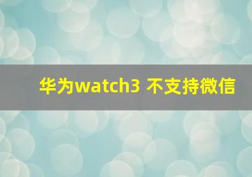 华为watch3 不支持微信