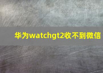 华为watchgt2收不到微信