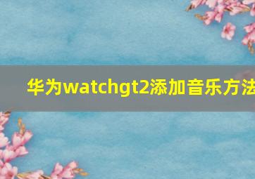 华为watchgt2添加音乐方法