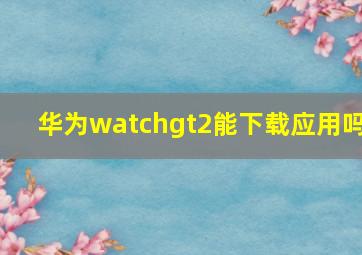 华为watchgt2能下载应用吗