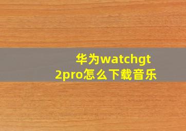 华为watchgt2pro怎么下载音乐