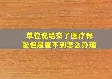 单位说给交了医疗保险但是查不到怎么办理