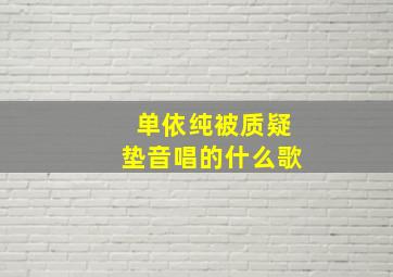 单依纯被质疑垫音唱的什么歌