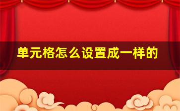 单元格怎么设置成一样的