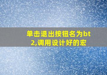 单击退出按钮名为bt 2,调用设计好的宏