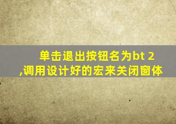 单击退出按钮名为bt 2,调用设计好的宏来关闭窗体