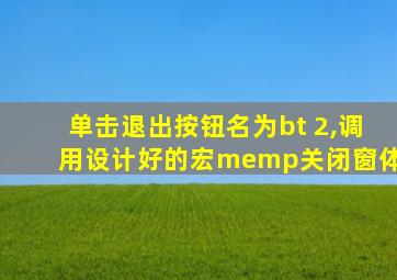 单击退出按钮名为bt 2,调用设计好的宏memp关闭窗体