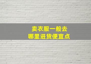 卖衣服一般去哪里进货便宜点