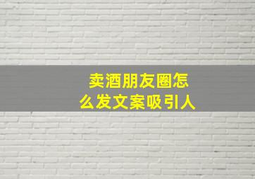 卖酒朋友圈怎么发文案吸引人