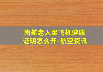 南航老人坐飞机健康证明怎么开-航空资讯