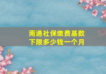 南通社保缴费基数下限多少钱一个月