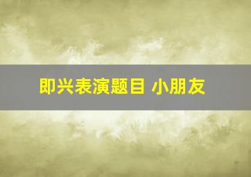 即兴表演题目 小朋友