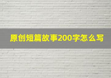 原创短篇故事200字怎么写