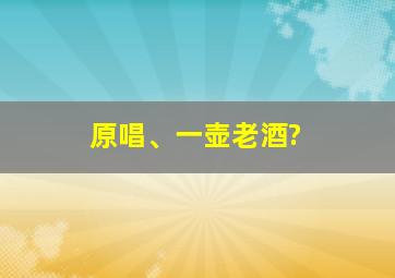 原唱、一壶老酒?