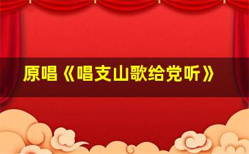 原唱《唱支山歌给党听》