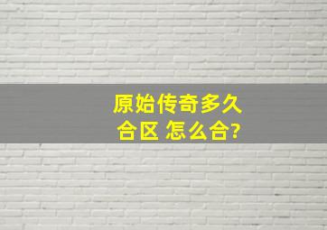 原始传奇多久合区 怎么合?