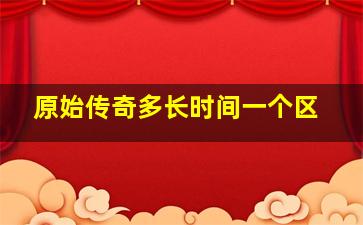 原始传奇多长时间一个区