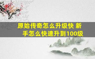 原始传奇怎么升级快 新手怎么快速升到100级