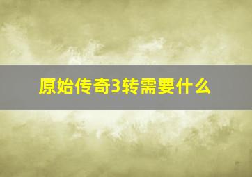 原始传奇3转需要什么