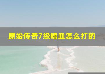 原始传奇7级嗜血怎么打的