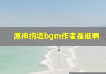 原神纳塔bgm作者是谁啊