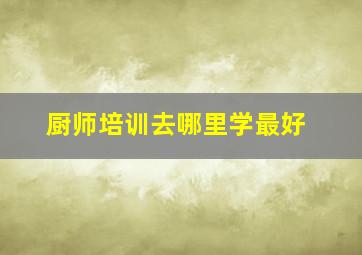 厨师培训去哪里学最好