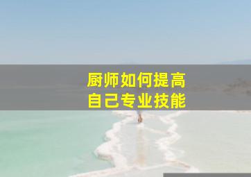 厨师如何提高自己专业技能