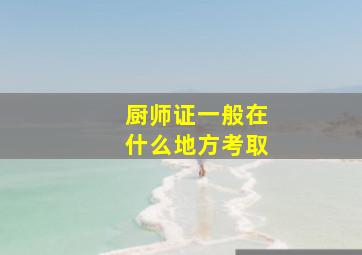 厨师证一般在什么地方考取