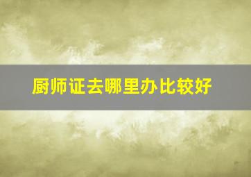 厨师证去哪里办比较好