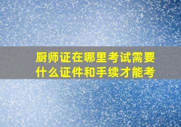 厨师证在哪里考试需要什么证件和手续才能考