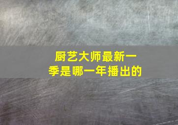 厨艺大师最新一季是哪一年播出的