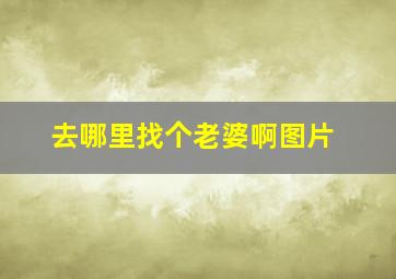 去哪里找个老婆啊图片