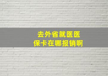 去外省就医医保卡在哪报销啊