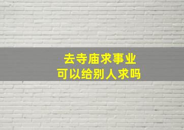 去寺庙求事业可以给别人求吗