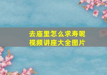 去庙里怎么求寿呢视频讲座大全图片