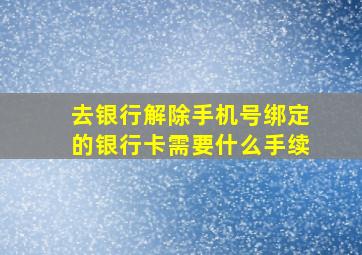 去银行解除手机号绑定的银行卡需要什么手续