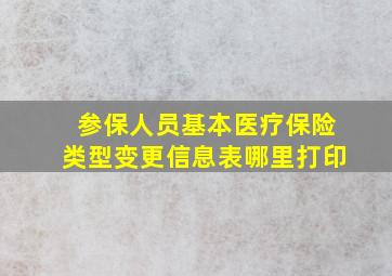 参保人员基本医疗保险类型变更信息表哪里打印