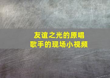 友谊之光的原唱歌手的现场小视频