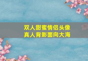 双人甜蜜情侣头像真人背影面向大海