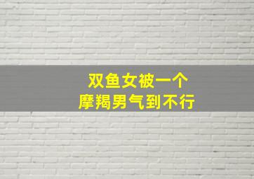 双鱼女被一个摩羯男气到不行