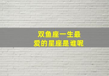 双鱼座一生最爱的星座是谁呢