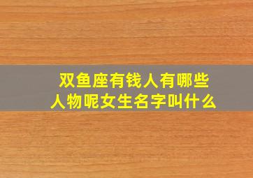 双鱼座有钱人有哪些人物呢女生名字叫什么