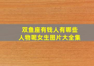 双鱼座有钱人有哪些人物呢女生图片大全集