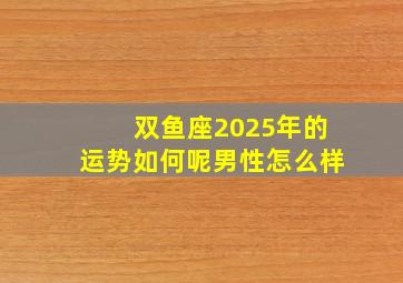 双鱼座2025年的运势如何呢男性怎么样