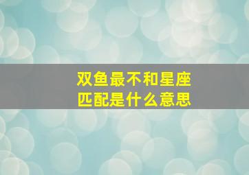 双鱼最不和星座匹配是什么意思