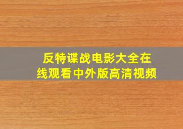 反特谍战电影大全在线观看中外版高清视频