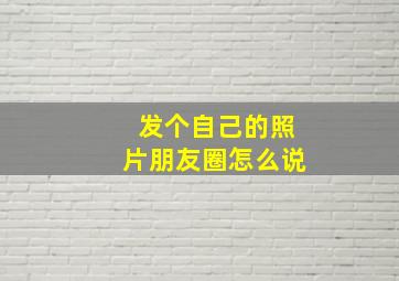 发个自己的照片朋友圈怎么说