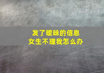 发了暧昧的信息女生不理我怎么办